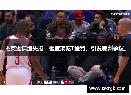 杰克逊情绪失控！砸篮架吃T遭罚，引发裁判争议。