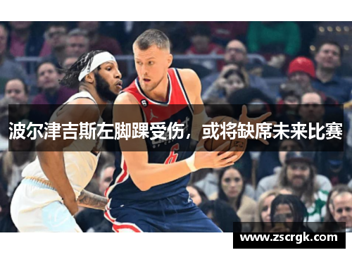 波尔津吉斯左脚踝受伤，或将缺席未来比赛